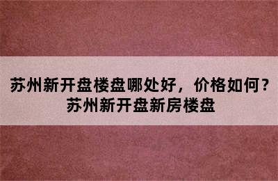 苏州新开盘楼盘哪处好，价格如何？ 苏州新开盘新房楼盘